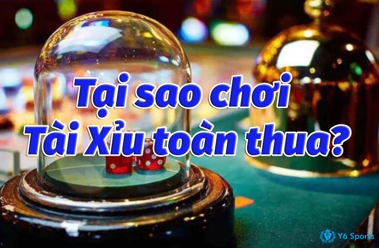 Tại sao chơi tài xỉu online toàn thua - Phân tích nguyên nhân chơi tài xỉu mất tiền 